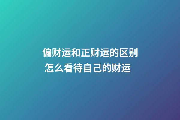 偏财运和正财运的区别 怎么看待自己的财运